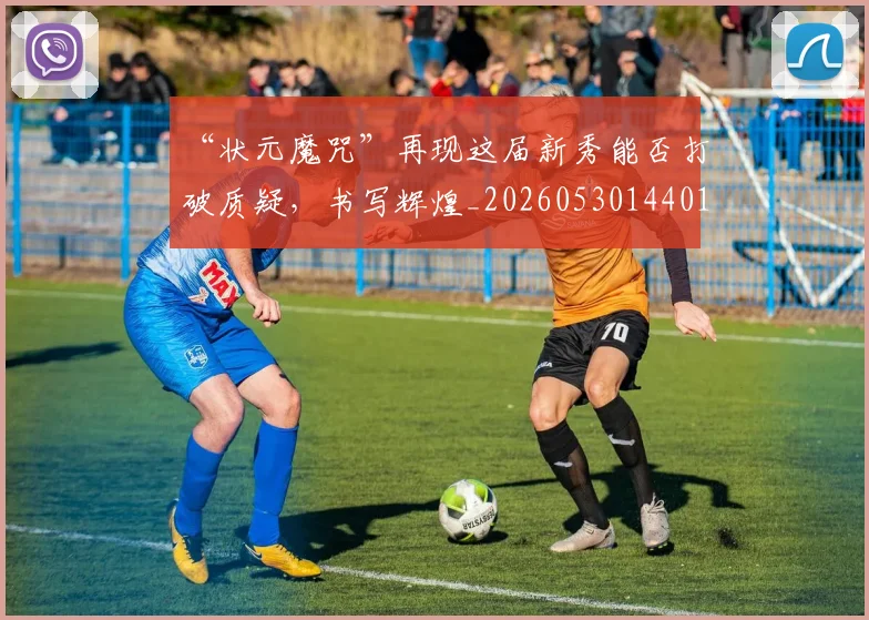 “状元魔咒”再现这届新秀能否打破质疑,书写辉煌_20260530144015_20260702172825
