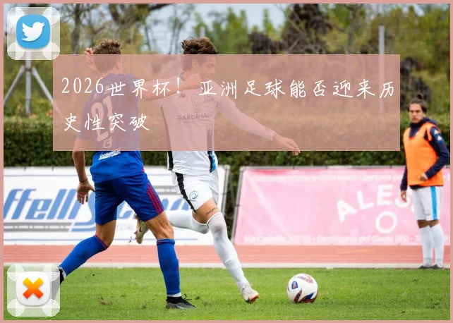 2026世界杯！亚洲足球能否迎来历史性突破
