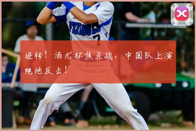 逆转！汤尤杯焦点战，中国队上演绝地反击！