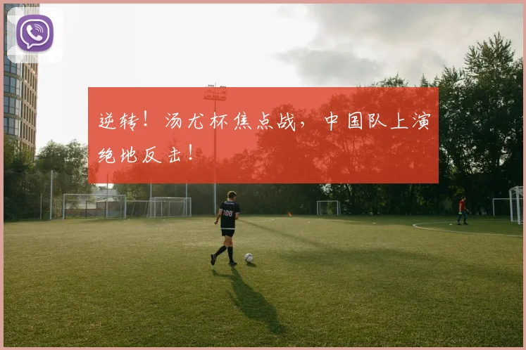 逆转！汤尤杯焦点战，中国队上演绝地反击！