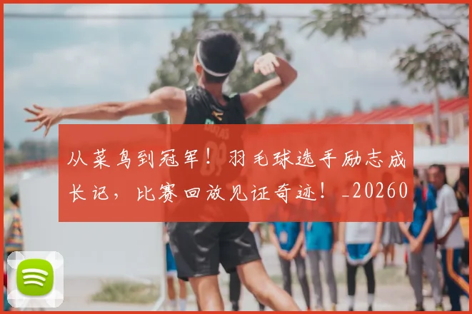 从菜鸟到冠军!羽毛球选手励志成长记,比赛回放见证奇迹!_20260704164500
