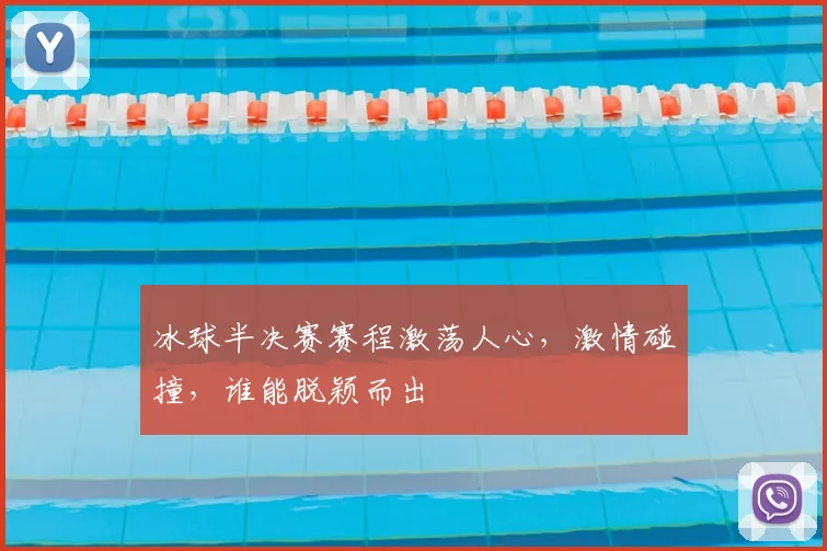 冰球半决赛赛程激荡人心,激情碰撞,谁能脱颖而出