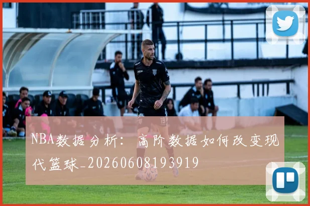 NBA数据分析：高阶数据如何改变现代篮球_20260608193919