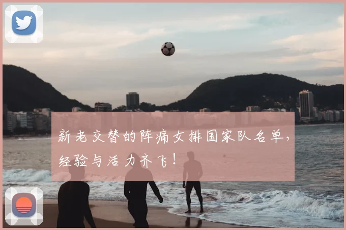 新老交替的阵痛女排国家队名单，经验与活力齐飞！