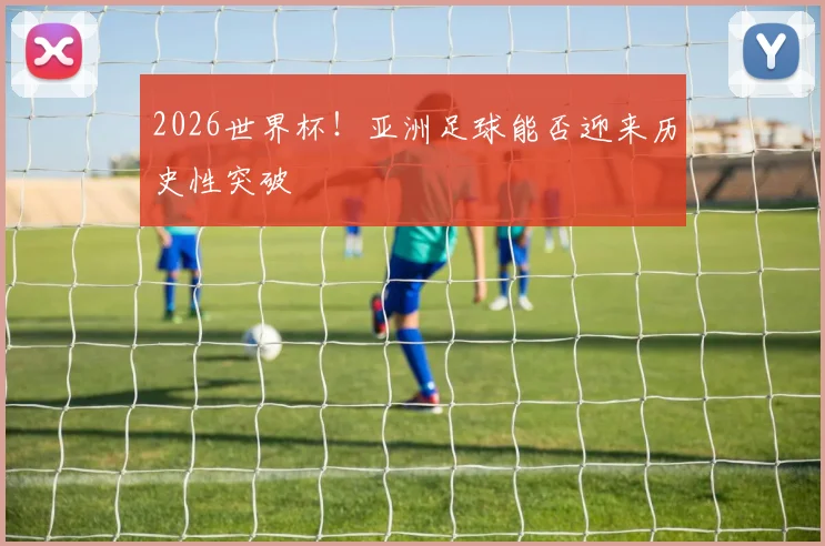 2026世界杯！亚洲足球能否迎来历史性突破