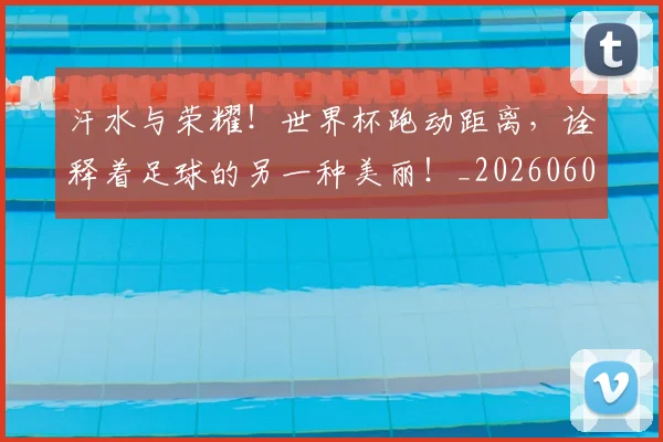 汗水与荣耀！世界杯跑动距离，诠释着足球的另一种美丽！_20260606145842