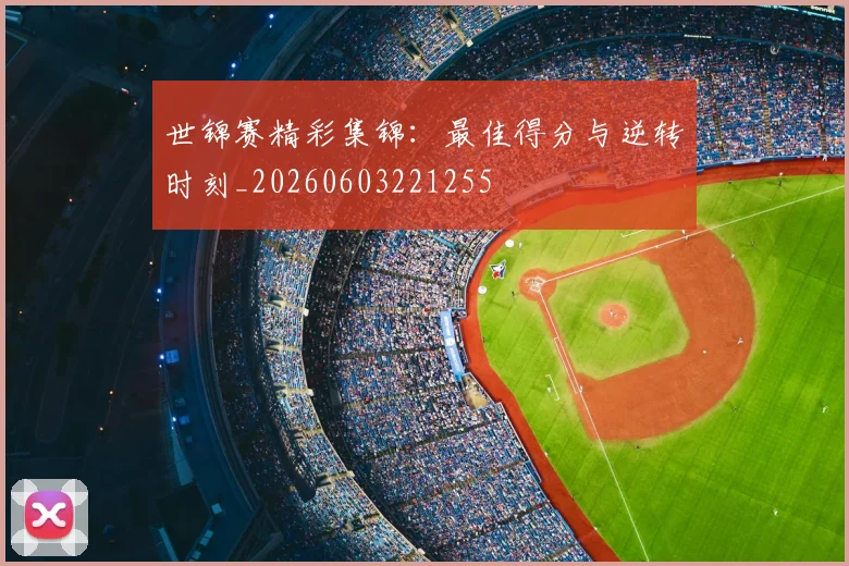世锦赛精彩集锦：最佳得分与逆转时刻_20260603221255