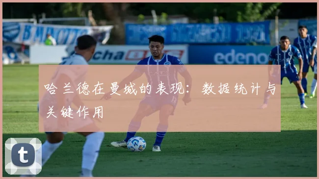 哈兰德在曼城的表现：数据统计与关键作用