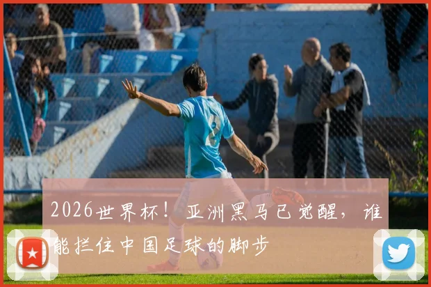 2026世界杯！亚洲黑马已觉醒，谁能拦住中国足球的脚步