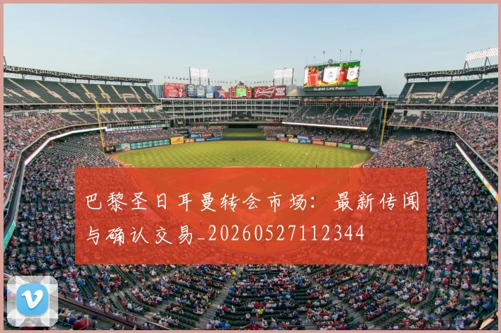 巴黎圣日耳曼转会市场：最新传闻与确认交易_20260527112344