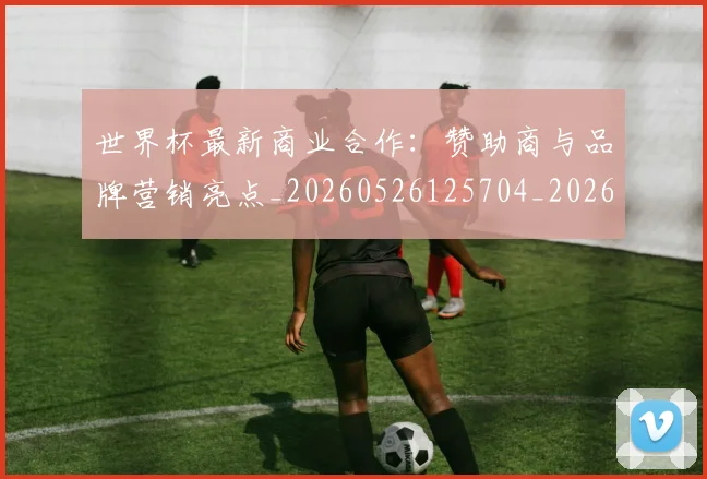 世界杯最新商业合作：赞助商与品牌营销亮点_20260526125704_20260703203323