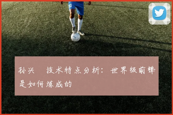 孙兴慜技术特点分析：世界级前锋是如何炼成的