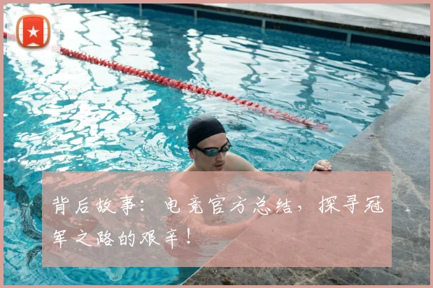 背后故事：电竞官方总结，探寻冠军之路的艰辛！