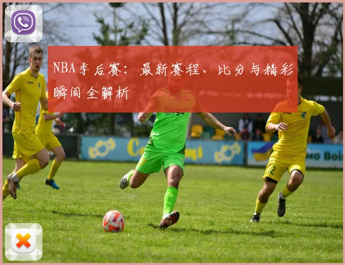 NBA季后赛：最新赛程、比分与精彩瞬间全解析