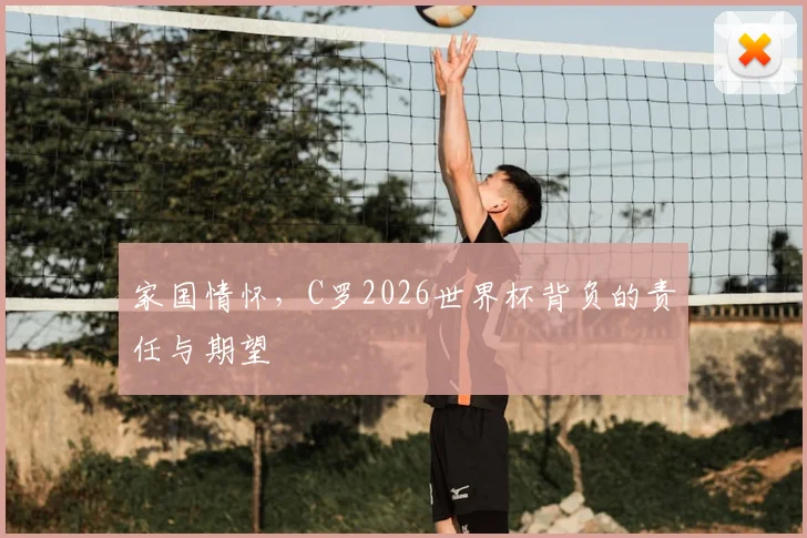 家国情怀，C罗2026世界杯背负的责任与期望