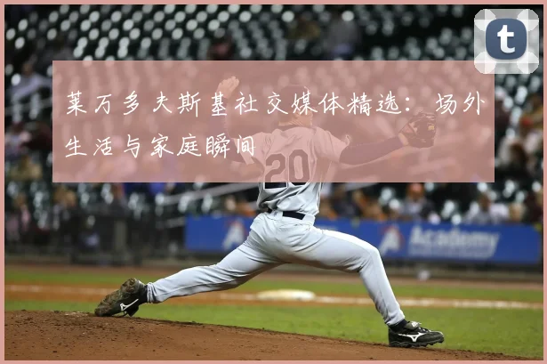 莱万多夫斯基社交媒体精选：场外生活与家庭瞬间