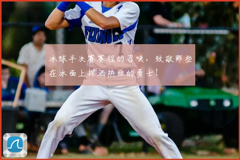 冰球半决赛赛程的召唤，致敬那些在冰面上挥洒热血的勇士！