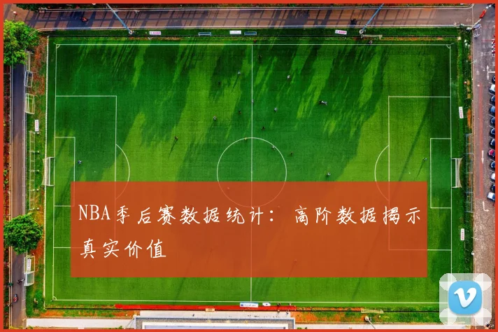 NBA季后赛数据统计：高阶数据揭示真实价值