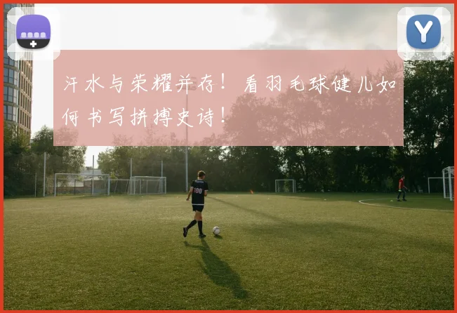 汗水与荣耀并存!看羽毛球健儿如何书写拼搏史诗!
