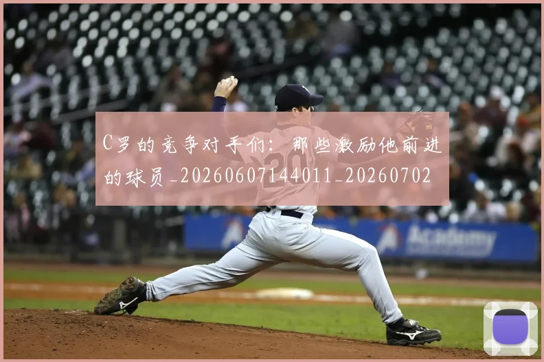 C罗的竞争对手们：那些激励他前进的球员_20260607144011_20260702042344