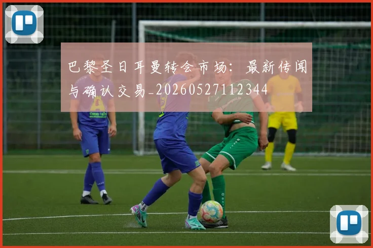 巴黎圣日耳曼转会市场：最新传闻与确认交易_20260527112344