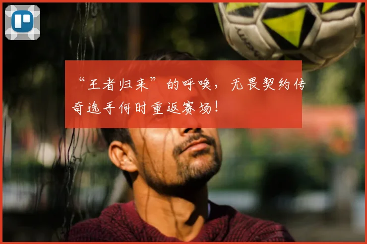 “王者归来”的呼唤，无畏契约传奇选手何时重返赛场！