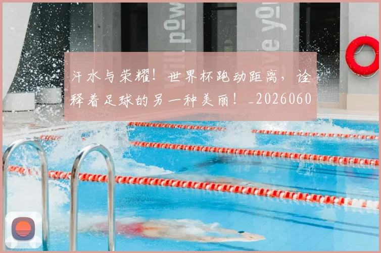 汗水与荣耀!世界杯跑动距离,诠释着足球的另一种美丽!_20260606145842