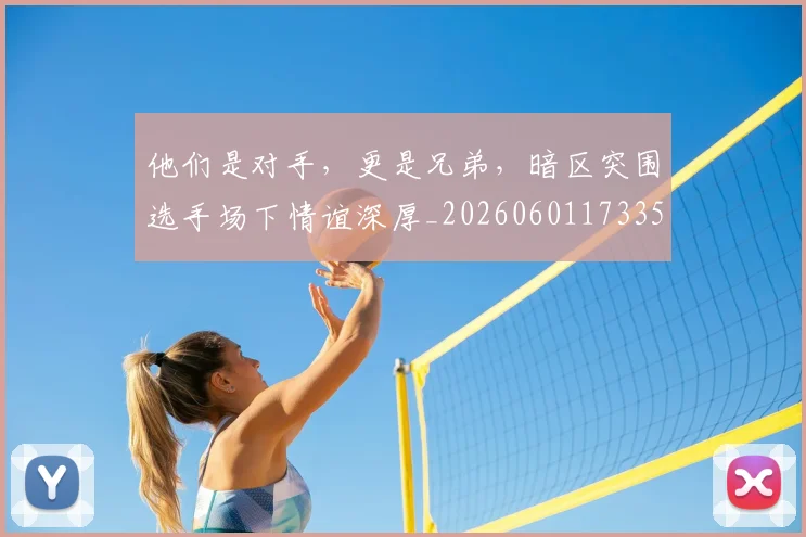 他们是对手，更是兄弟，暗区突围选手场下情谊深厚_20260601173350