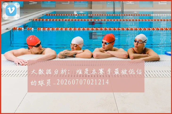 大数据分析：谁是本赛季最被低估的球员_20260707021214