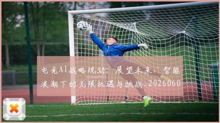 电竞AI战略规划:展望未来,智能浪潮下的无限机遇与挑战_20260606150152