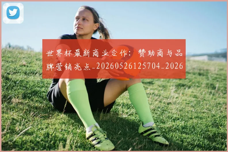 世界杯最新商业合作：赞助商与品牌营销亮点_20260526125704_20260703203323
