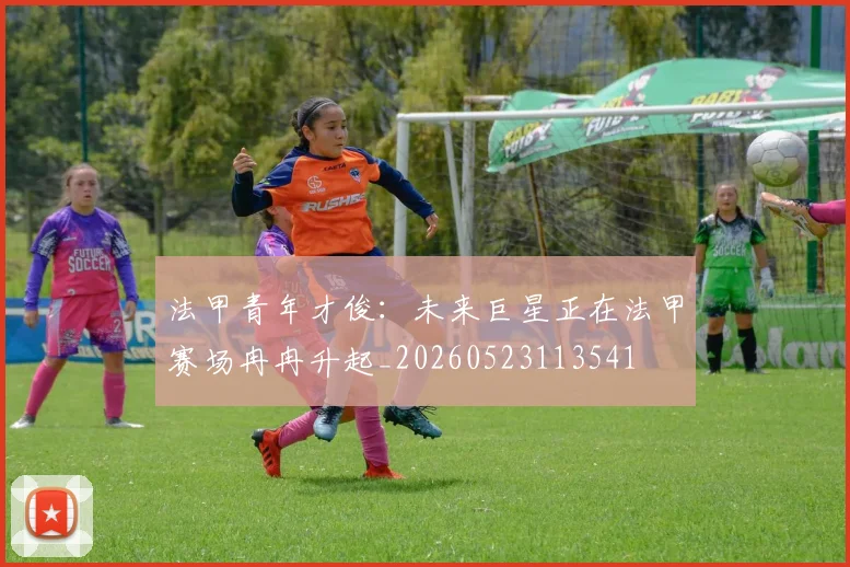 法甲青年才俊：未来巨星正在法甲赛场冉冉升起_20260523113541