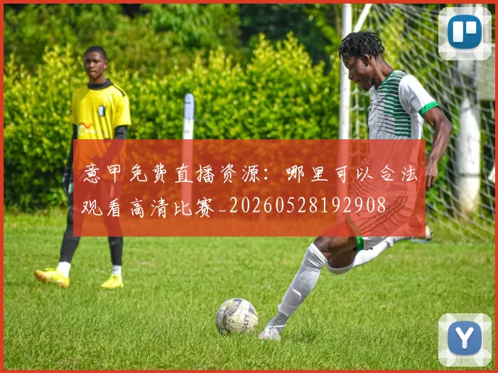 意甲免费直播资源:哪里可以合法观看高清比赛_20260528192908